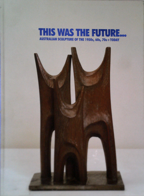 This Was The Future...: Australian Sculptors Of The 1950S, 60S, 70S + Today