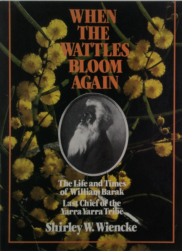When The Wattles Bloom Again: The Life And Times Of William Barak, Last Chief Of The Yarra Yarra Tribe