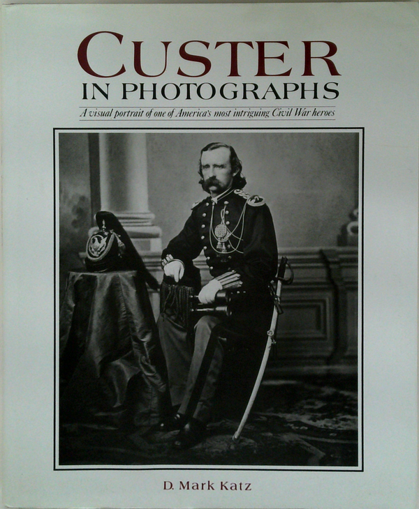 Custer In Photographs: A Visual Portrait Of One Of America's Most Intriguing Civil War Heroes