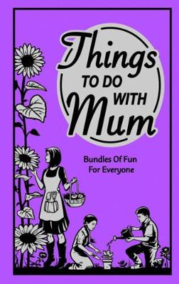 Things To Do With Mum: Bundles of Fun for Everyone