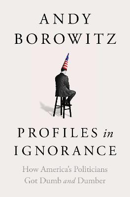 Profiles in Ignorance: How America's Politicians Got Dumb and Dumber