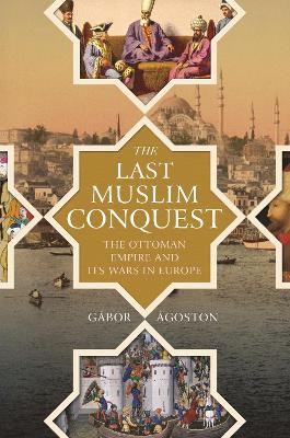 The Last Muslim Conquest: The Ottoman Empire and Its Wars in Europe