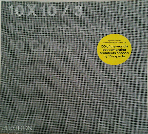 10 X 10 / 3: 100 Architects, 10 Critics; A Global View Of Contemporary Architecture: 100 Of The World's Best Emerging Architects 