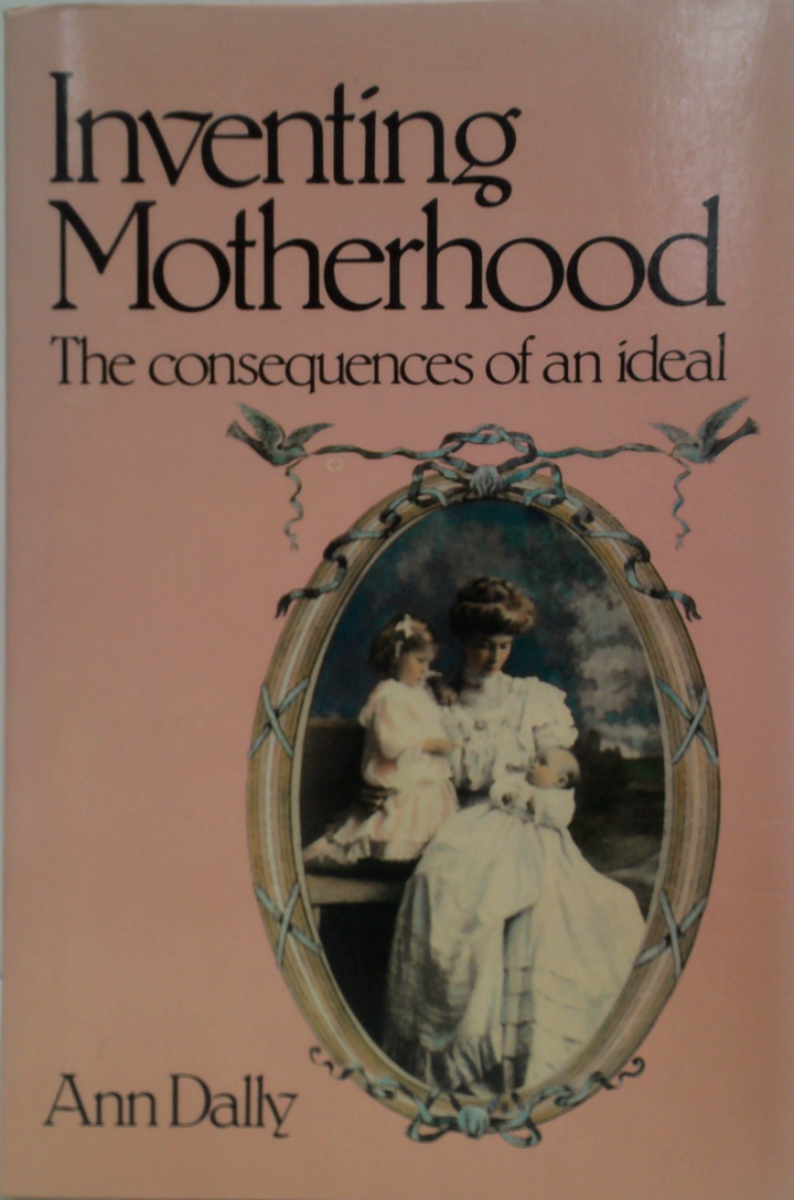 Inventing Motherhood: The Consequences Of An Ideal