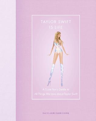 Taylor Swift Is Life: A Superfan's Guide to All Things We Love about Taylor Swift