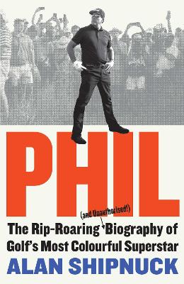 Phil: The Rip-Roaring (and Unauthorised!) Biography of Golf's Most