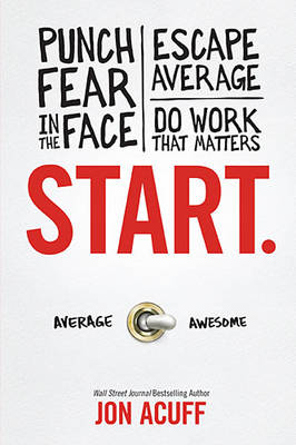 Start.: Punch Fear in the Face, Escape Average, and Do Work That