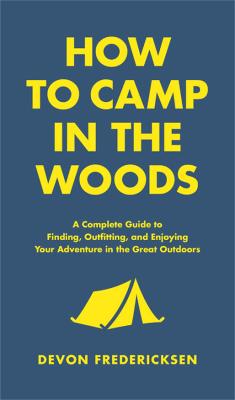 How to Camp in the Woods: A Complete Guide to Finding, Outfitting, and Enjoying Your Adventure in the Great Outdoors