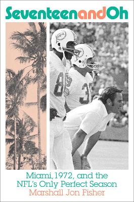 Seventeen and Oh: Miami, 1972, and the NFL's Only Perfect Season