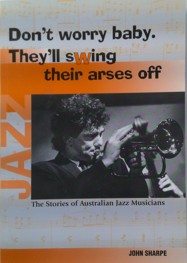 Don't Worry Baby. They'll Swing Their Arses Off: The Stories of Australian Jazz Musicians