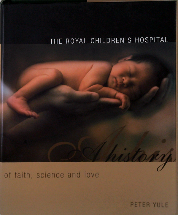 The Royal Children's Hospital: A History Of Faith, Science And Love