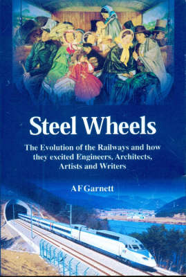 Steel Wheels: The Evolution of the Railways and How They Stimulated and Excited Engineers, Architects, Artists, Writers, Muscians and Travellers