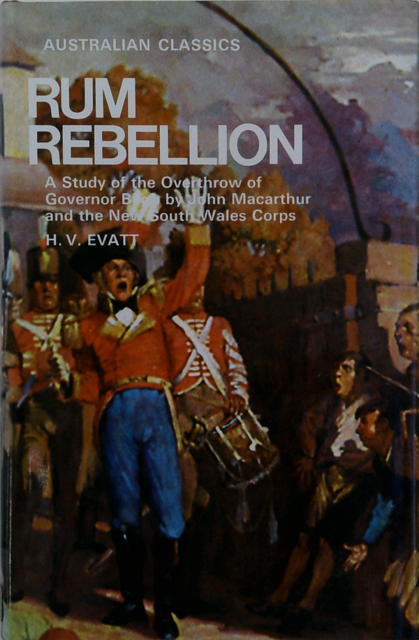 Rum Rebellion: A Study Of The Ovelthrow Of Governor B Bhn Macarthur And The New South Wales Corps