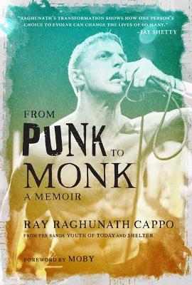 From Punk to Monk: A Memoir:  The Spiritual Journey of Ray "Raghunath" Cappo, Lead Singer of the Bands Youth of Today and Shelter