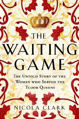 The Waiting Game: The Untold Story of the Women Who Served the Tudor Queens