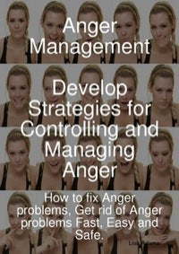 Anger Management - Develop Strategies for Controlling and Managing Anger. How to Fix Anger Problems, Get Rid of Anger Problems Fast, Easy and Safe.