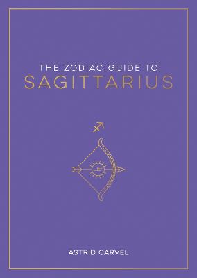 The Zodiac Guide to Sagittarius: The Ultimate Guide to Understanding Your Star Sign, Unlocking Your Destiny and Decoding the Wisdom of the Stars