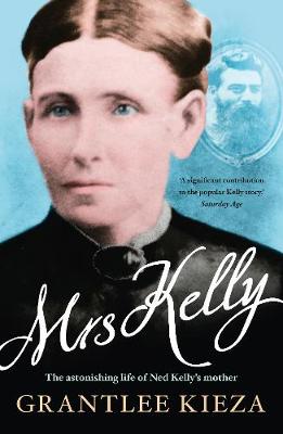 Mrs Kelly: The astonishing life of outlaw Ned Kelly's mother, from the bestselling award-winning author of THE REMARKABLE MRS REIBEY, SISTER VIV and HUDSON FYSH