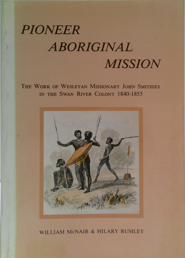Pioneer Aboriginal Mission: The Work Of Wesleyan Missionary John Smithies In The Swan River Colony 1840-1855