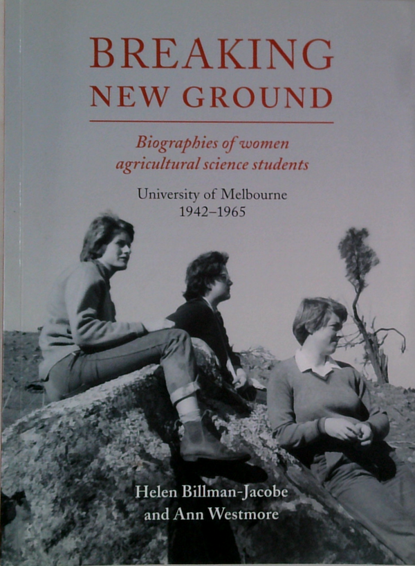 Breaking New Ground: Biographies Of Women Agricultural Science Students University Of Melbourne 1942-1965