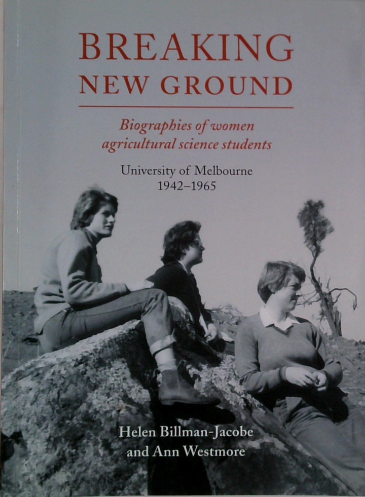 Breaking New Ground: Biographies Of Women Agricultural Science Students University Of Melbourne 1942-1965
