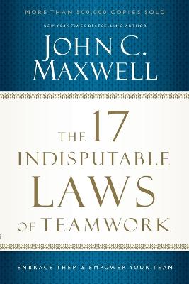 The 17 Indisputable Laws of Teamwork: Embrace Them and Empower Your