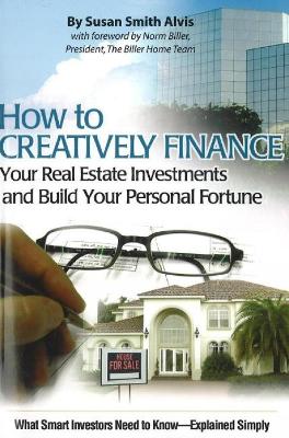 How to Creatively Finance Your Real Estate Investments & Build Your Personal Fortune: What Smart Investors Need to Know -- Simply Explained