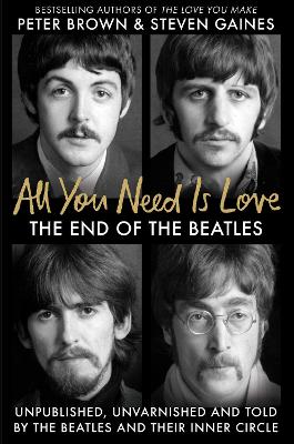 All You Need Is Love: The End of The Beatles - Unpublished, Unvarnished and Told by The Beatles and Their Inner Circle