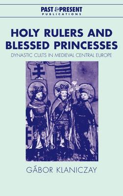 Holy Rulers and Blessed Princesses: Dynastic Cults in Medieval Central Europe