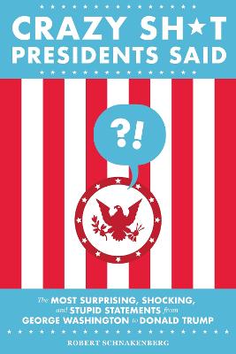 Crazy Sh*t Presidents Said (Revised): The Most Surprising, Shocking,