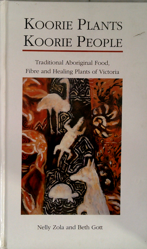 Koorie Plants Koorie People: Traditional Aboriginal Food, Fibre And Healing Plants Of Victoria