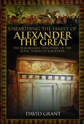 Unearthing the Family of Alexander the Great: The Remarkable Discovery of the Royal Tombs of Macedon