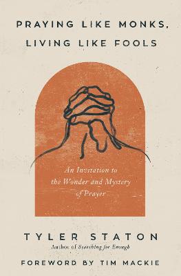 Praying Like Monks, Living Like Fools: An Invitation to the Wonder and
