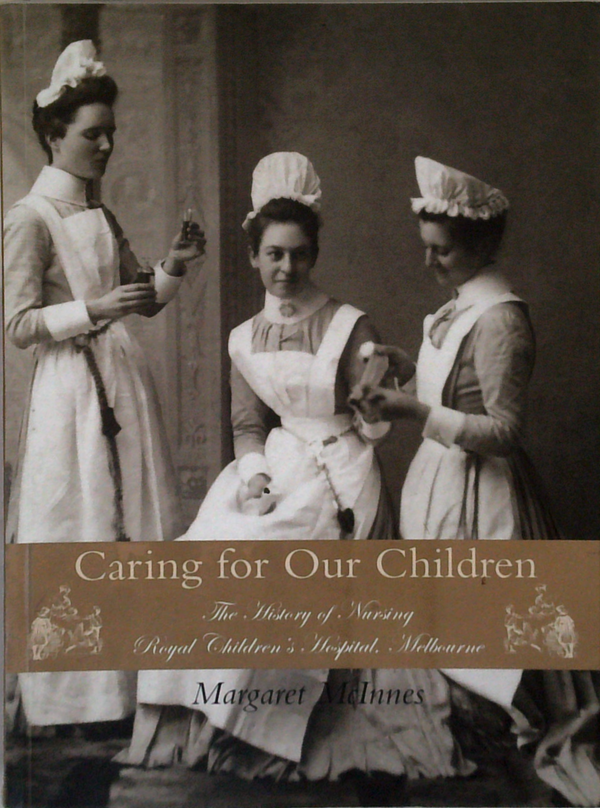 Caring For Our Children: The History Of Nursing Royal Children's Hospital, Melbourne