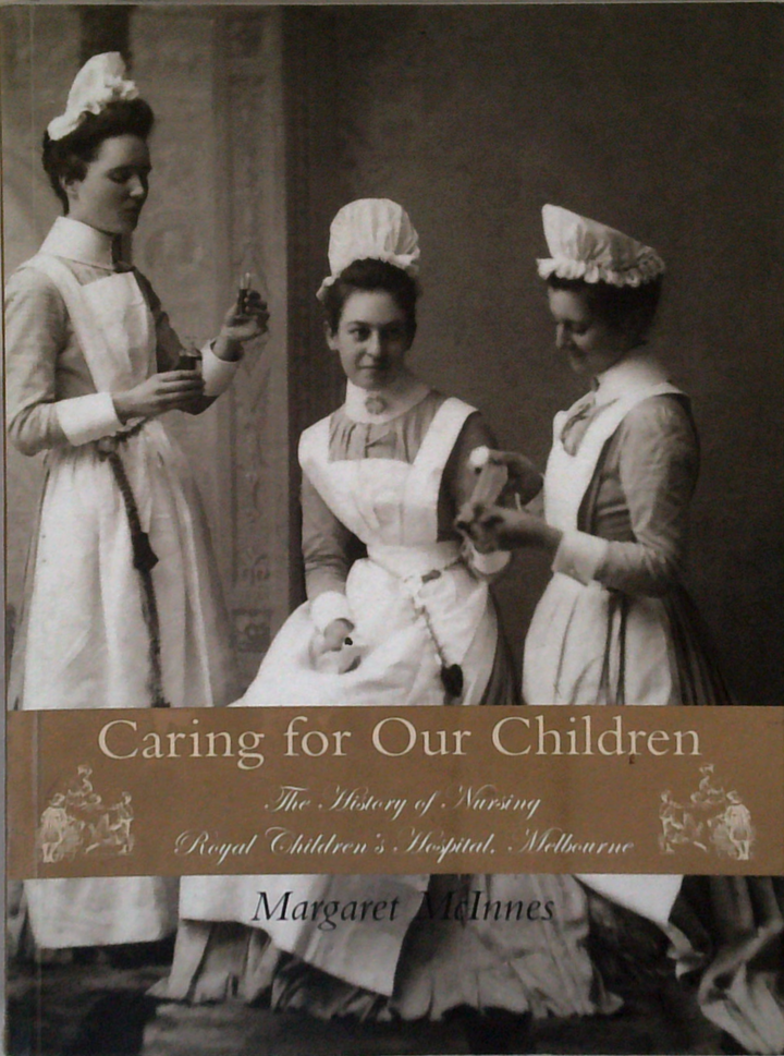 Caring For Our Children: The History Of Nursing Royal Children's Hospital, Melbourne
