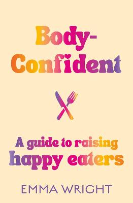 Body-Confident: A modern and practical guide to raising happy eaters