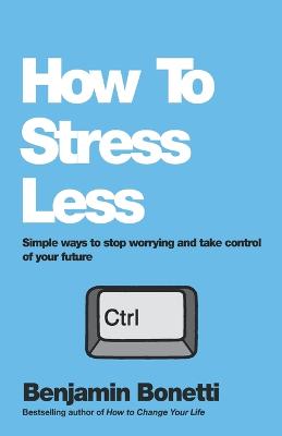 How To Stress Less: Simple ways to stop worrying and take control of