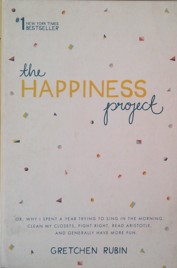 The Happiness Project: Or, Why I Spent A Year Trying To Sing In The Morning, Clean My Closets, Fight Right, Read Aristotle, And Generally Have More Fun.