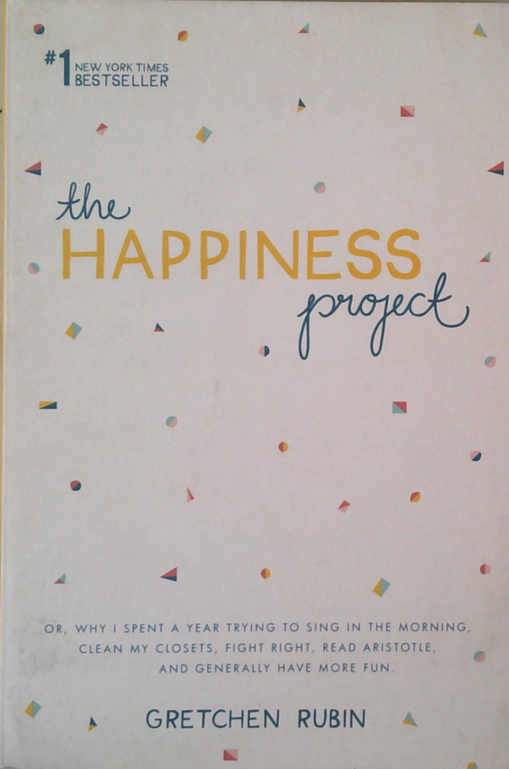 The Happiness Project: Or, Why I Spent A Year Trying To Sing In The Morning, Clean My Closets, Fight Right, Read Aristotle, And Generally Have More Fun.