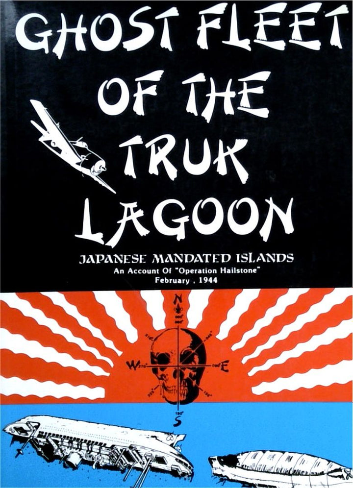 Ghost Fleet of the Truk Lagoon: Japanese Mandated Islands - An Account of ÒOperation HailstoneÓ February, 1944