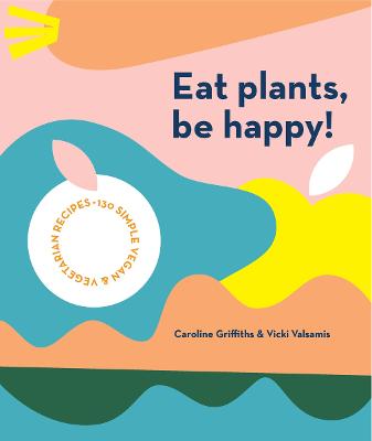 Eat Plants, Be Happy!: 130 simple vegan and vegetarian recipes