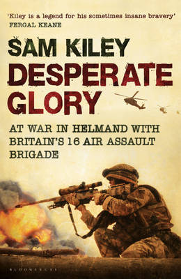 Desperate Glory: At War in Helmand with Britain's 16 Air Assault