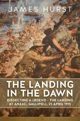 The Landing in the Dawn: Dissecting a Legend - The Landing at ANZAC,