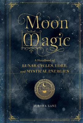 Moon Magic: A Handbook of Lunar Cycles, Lore, and Mystical Energies: