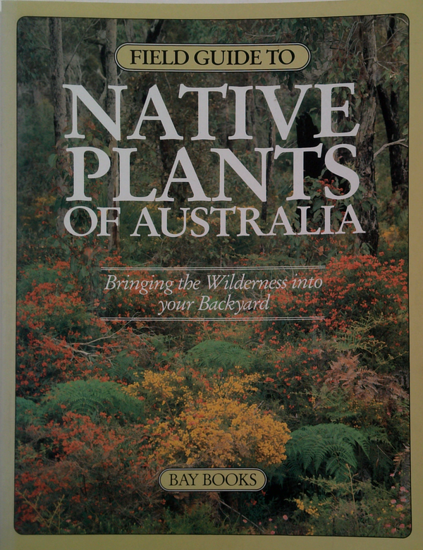 Field Guide To Native Plants Of Australia: Bringing The Wilderness Into Your Backyard