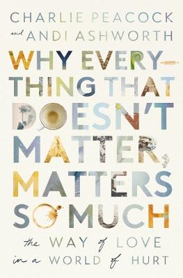 Why Everything That Doesn't Matter, Matters So Much: The Way of Love in a World of Hurt