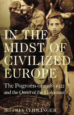 In the Midst of Civilized Europe: The 1918-1921 Pogroms in Ukraine and