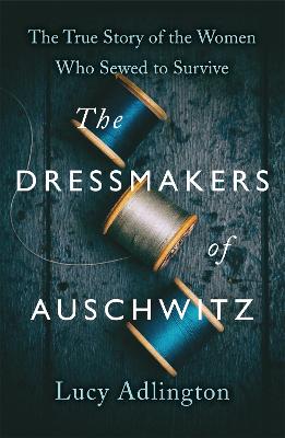 The Dressmakers of Auschwitz: The True Story of the Women Who Sewed to