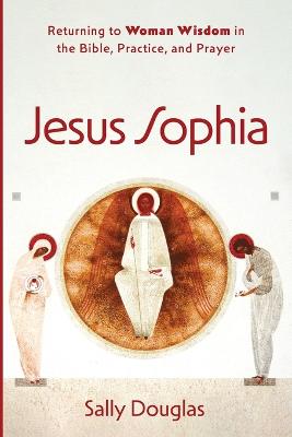 Jesus Sophia: Returning to Woman Wisdom in the Bible, Practice, and Pr