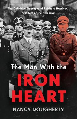 The Man With the Iron Heart: The Definitive Biography of Reinhard Heydrich, Architect of the Holocaust